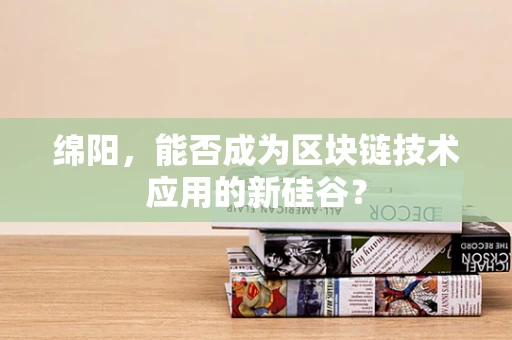 绵阳，能否成为区块链技术应用的新硅谷？