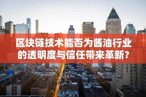 区块链技术能否为酱油行业的透明度与信任带来革新？