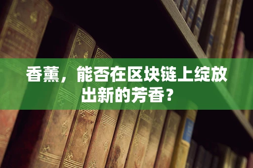 香薰，能否在区块链上绽放出新的芳香？