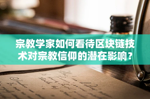 宗教学家如何看待区块链技术对宗教信仰的潜在影响？