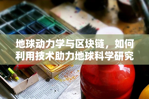 地球动力学与区块链，如何利用技术助力地球科学研究的未来？