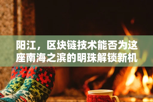 阳江，区块链技术能否为这座南海之滨的明珠解锁新机遇？