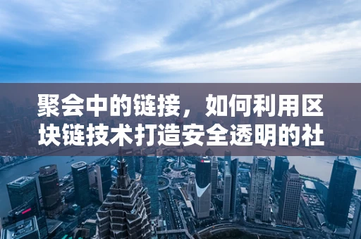聚会中的链接，如何利用区块链技术打造安全透明的社交新体验？