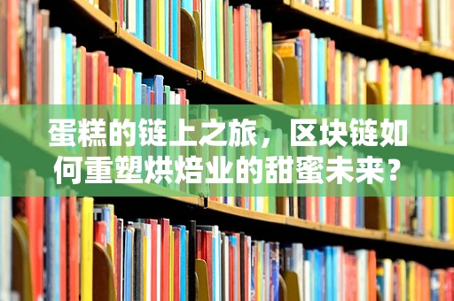 蛋糕的链上之旅，区块链如何重塑烘焙业的甜蜜未来？