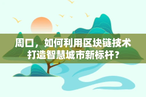 周口，如何利用区块链技术打造智慧城市新标杆？