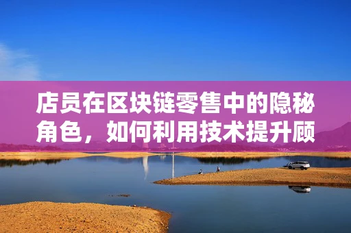 店员在区块链零售中的隐秘角色，如何利用技术提升顾客体验？
