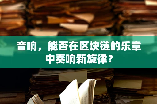 音响，能否在区块链的乐章中奏响新旋律？