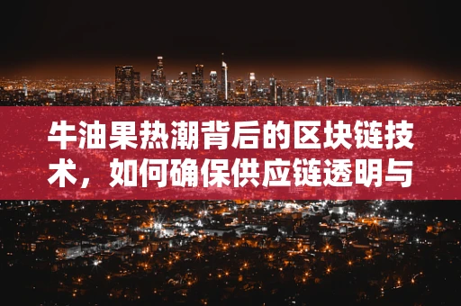 牛油果热潮背后的区块链技术，如何确保供应链透明与安全？