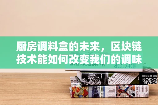 厨房调料盒的未来，区块链技术能如何改变我们的调味生活？