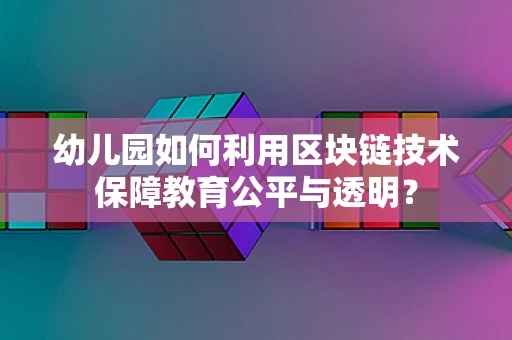 幼儿园如何利用区块链技术保障教育公平与透明？