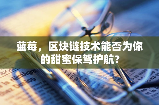 蓝莓，区块链技术能否为你的甜蜜保驾护航？