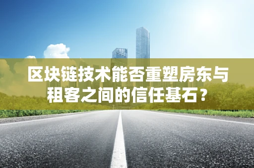 区块链技术能否重塑房东与租客之间的信任基石？