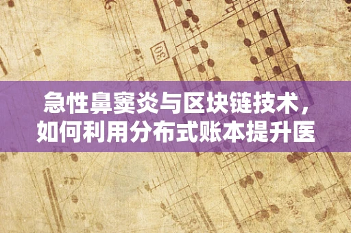 急性鼻窦炎与区块链技术，如何利用分布式账本提升医疗数据安全与追踪？