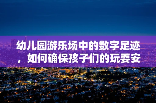 幼儿园游乐场中的数字足迹，如何确保孩子们的玩耍安全且有趣？