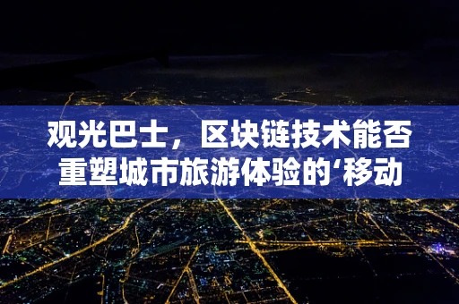 观光巴士，区块链技术能否重塑城市旅游体验的‘移动’未来？