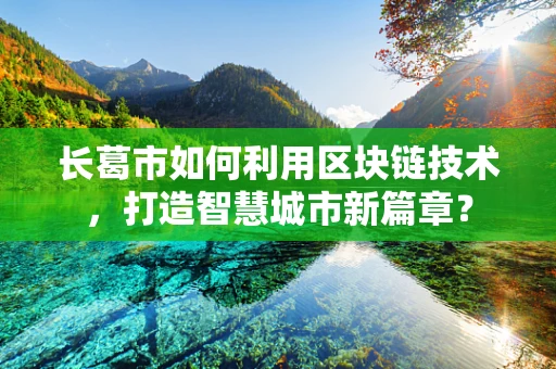 长葛市如何利用区块链技术，打造智慧城市新篇章？