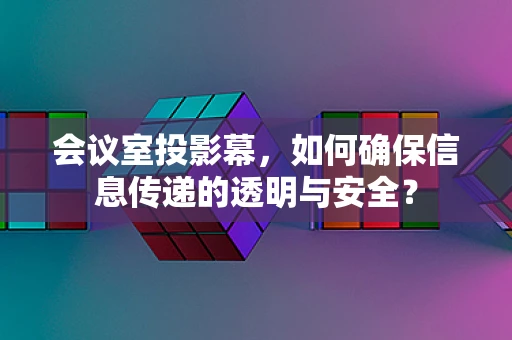 会议室投影幕，如何确保信息传递的透明与安全？