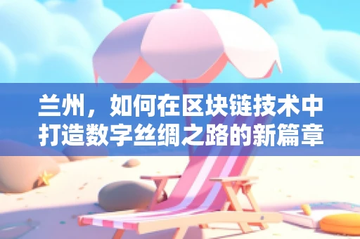 兰州，如何在区块链技术中打造数字丝绸之路的新篇章？