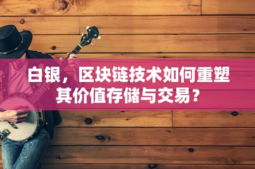 白银，区块链技术如何重塑其价值存储与交易？