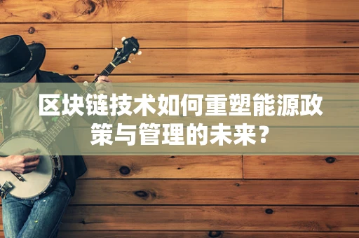 区块链技术如何重塑能源政策与管理的未来？