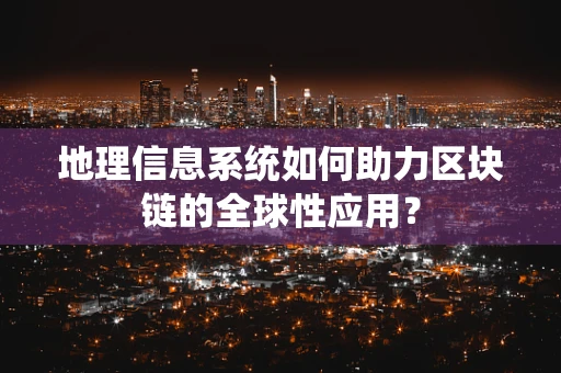 地理信息系统如何助力区块链的全球性应用？
