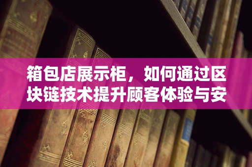箱包店展示柜，如何通过区块链技术提升顾客体验与安全？