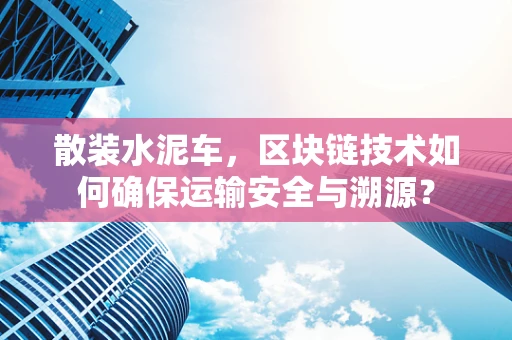 散装水泥车，区块链技术如何确保运输安全与溯源？