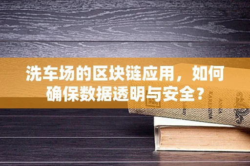 洗车场的区块链应用，如何确保数据透明与安全？