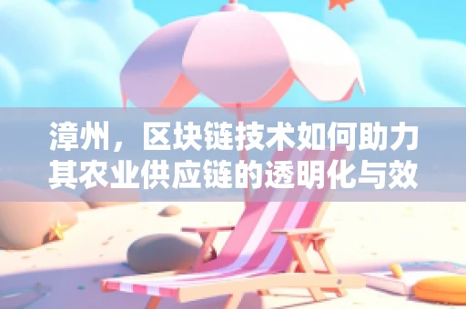 漳州，区块链技术如何助力其农业供应链的透明化与效率提升？