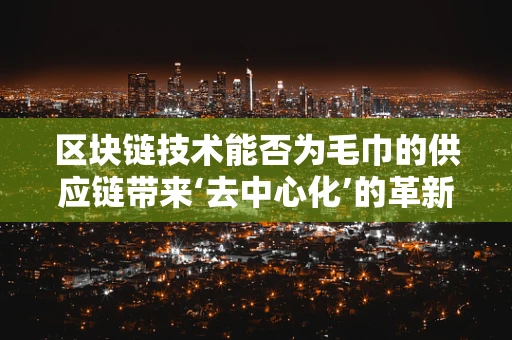 区块链技术能否为毛巾的供应链带来‘去中心化’的革新？