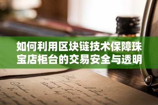如何利用区块链技术保障珠宝店柜台的交易安全与透明性？