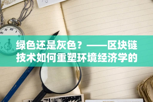 绿色还是灰色？——区块链技术如何重塑环境经济学的未来？