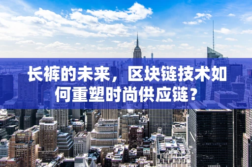 长裤的未来，区块链技术如何重塑时尚供应链？