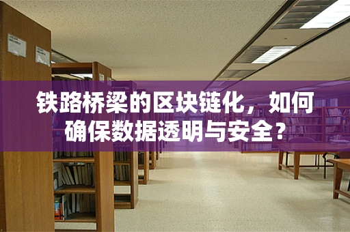 铁路桥梁的区块链化，如何确保数据透明与安全？