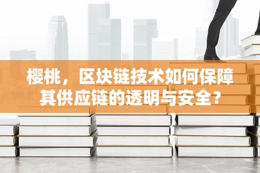 樱桃，区块链技术如何保障其供应链的透明与安全？