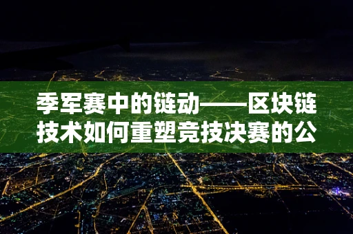 季军赛中的链动——区块链技术如何重塑竞技决赛的公平与透明？