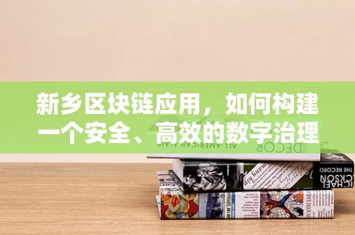 新乡区块链应用，如何构建一个安全、高效的数字治理平台？