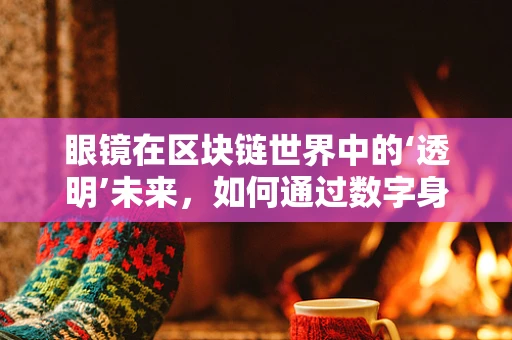 眼镜在区块链世界中的‘透明’未来，如何通过数字身份验证保障隐私？