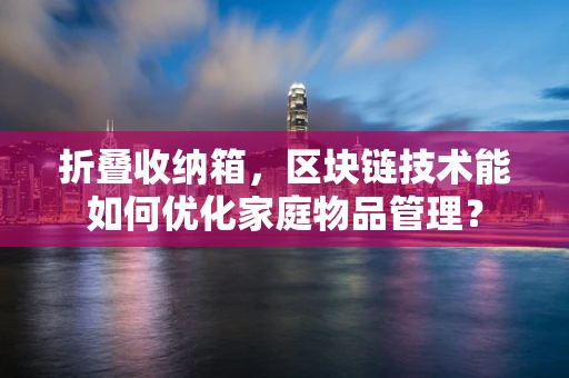 折叠收纳箱，区块链技术能如何优化家庭物品管理？