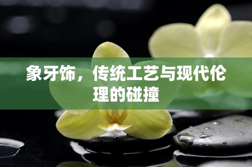 象牙饰，传统工艺与现代伦理的碰撞