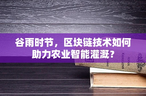 谷雨时节，区块链技术如何助力农业智能灌溉？