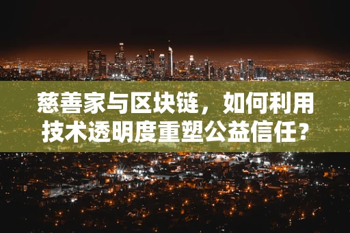 慈善家与区块链，如何利用技术透明度重塑公益信任？