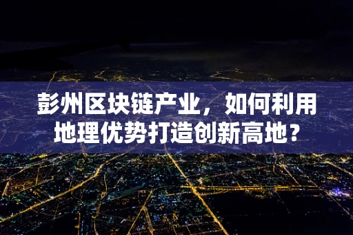 彭州区块链产业，如何利用地理优势打造创新高地？