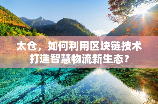 太仓，如何利用区块链技术打造智慧物流新生态？