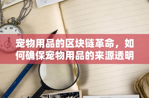 宠物用品的区块链革命，如何确保宠物用品的来源透明与安全？