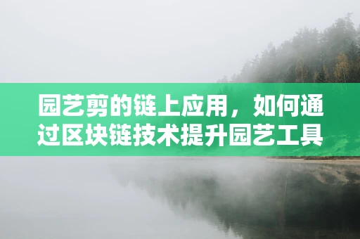 园艺剪的链上应用，如何通过区块链技术提升园艺工具的追溯与认证？
