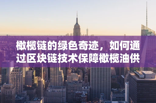 橄榄链的绿色奇迹，如何通过区块链技术保障橄榄油供应链的透明与安全？