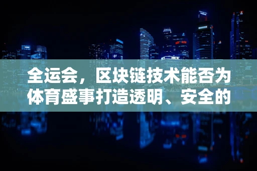 全运会，区块链技术能否为体育盛事打造透明、安全的数字赛场？