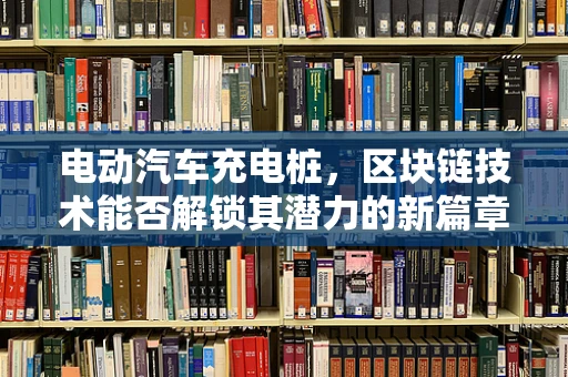 电动汽车充电桩，区块链技术能否解锁其潜力的新篇章？