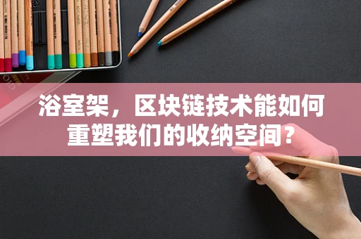 浴室架，区块链技术能如何重塑我们的收纳空间？
